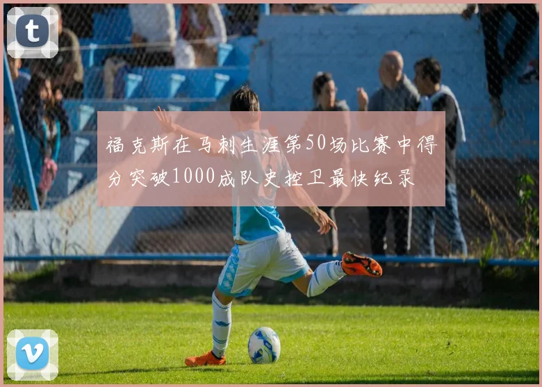 福克斯在马刺生涯第50场比赛中得分突破1000成队史控卫最快纪录