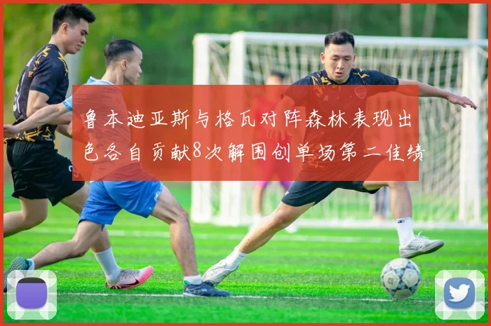 鲁本迪亚斯与格瓦对阵森林表现出色各自贡献8次解围创单场第二佳绩
