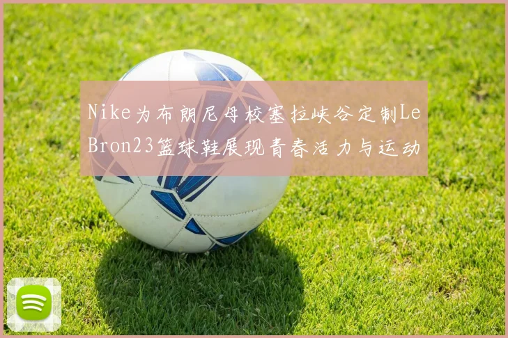 Nike为布朗尼母校塞拉峡谷定制LeBron23篮球鞋展现青春活力与运动精神