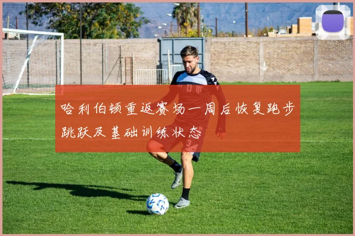 哈利伯顿重返赛场一周后恢复跑步跳跃及基础训练状态