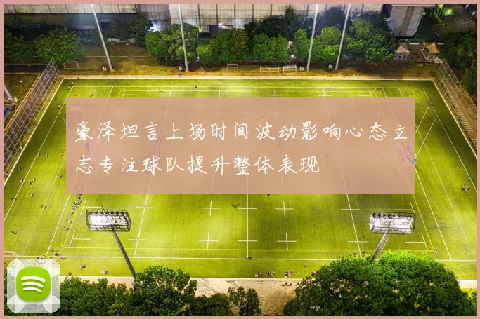 豪泽坦言上场时间波动影响心态立志专注球队提升整体表现