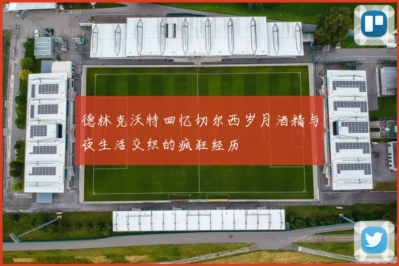 德林克沃特回忆切尔西岁月酒精与夜生活交织的疯狂经历