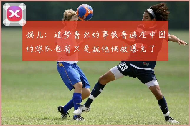 娟儿：追梦普尔的事很普遍在中国的球队也有只是就他俩被曝光了
