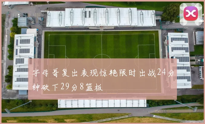 字母哥复出表现惊艳限时出战24分钟砍下29分8篮板