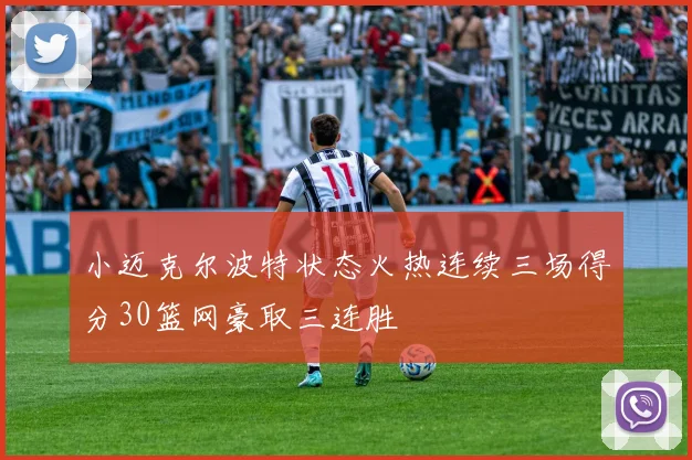 小迈克尔波特状态火热连续三场得分30篮网豪取三连胜