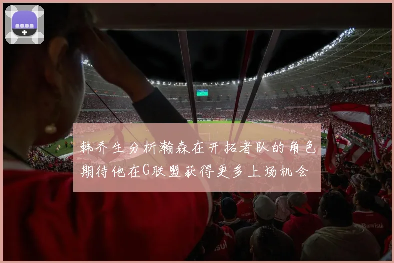 韩乔生分析瀚森在开拓者队的角色期待他在G联盟获得更多上场机会