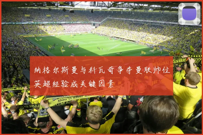 纳格尔斯曼与科瓦奇争夺曼联帅位英超经验成关键因素