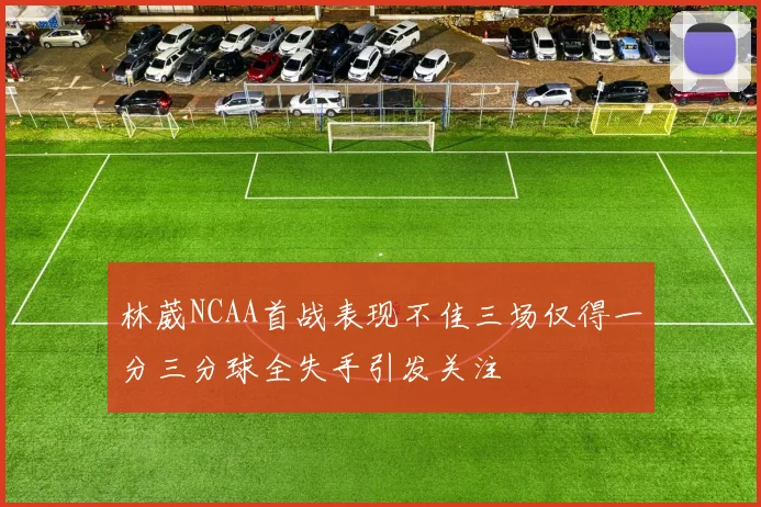 林葳NCAA首战表现不佳三场仅得一分三分球全失手引发关注
