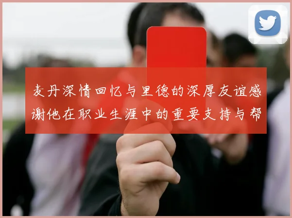 麦丹深情回忆与里德的深厚友谊感谢他在职业生涯中的重要支持与帮助