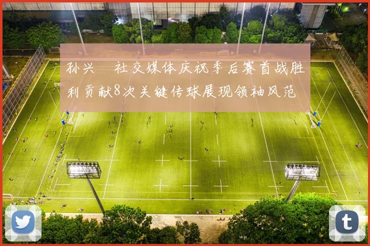 孙兴慜社交媒体庆祝季后赛首战胜利贡献8次关键传球展现领袖风范