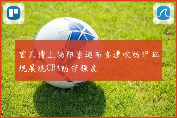 曾凡博上场即紧逼布克遭吹防守犯规展现CBA防守强度