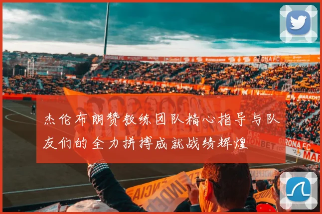 杰伦布朗赞教练团队精心指导与队友们的全力拼搏成就战绩辉煌
