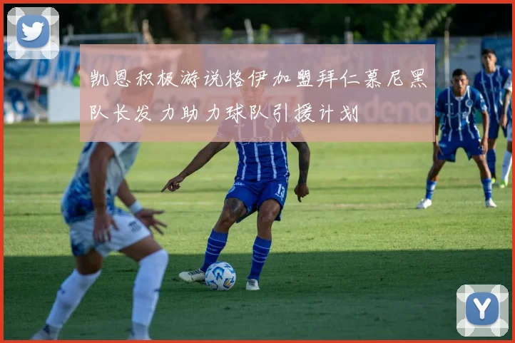 凯恩积极游说格伊加盟拜仁慕尼黑队长发力助力球队引援计划