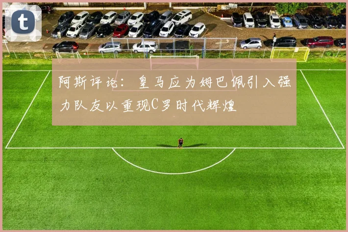 阿斯评论：皇马应为姆巴佩引入强力队友以重现C罗时代辉煌