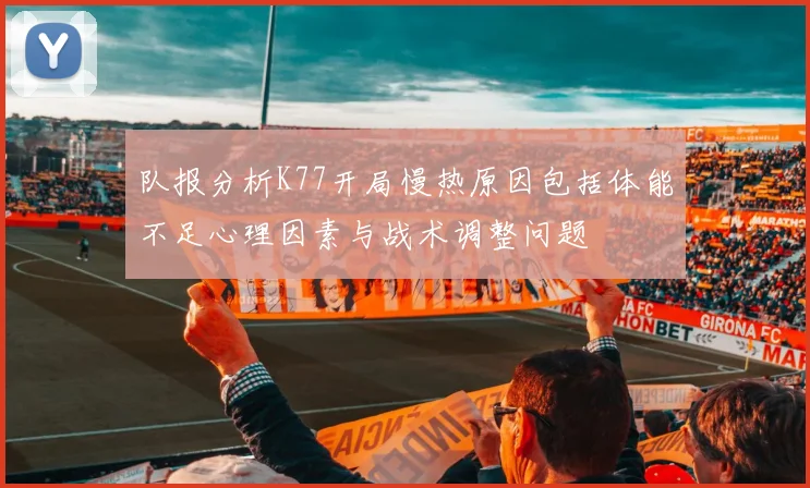 队报分析K77开局慢热原因包括体能不足心理因素与战术调整问题