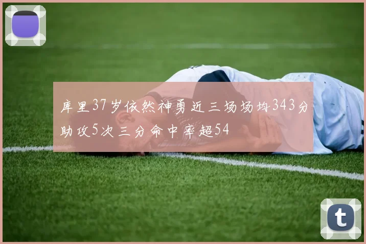 库里37岁依然神勇近三场场均343分助攻5次三分命中率超54