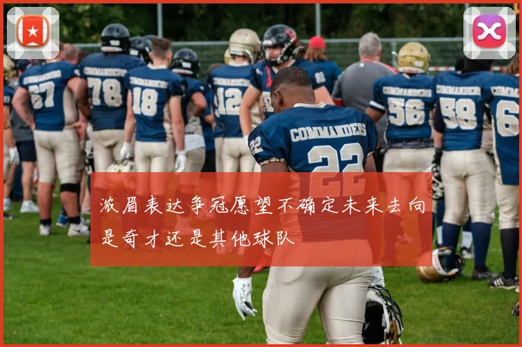 浓眉表达争冠愿望不确定未来去向是奇才还是其他球队