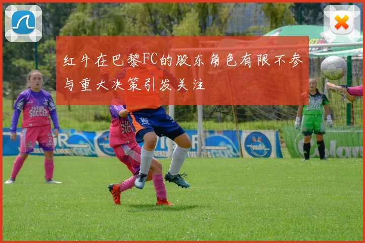 红牛在巴黎FC的股东角色有限不参与重大决策引发关注