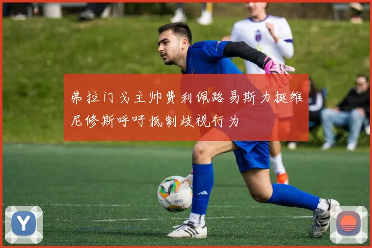 弗拉门戈主帅费利佩路易斯力挺维尼修斯呼吁抵制歧视行为