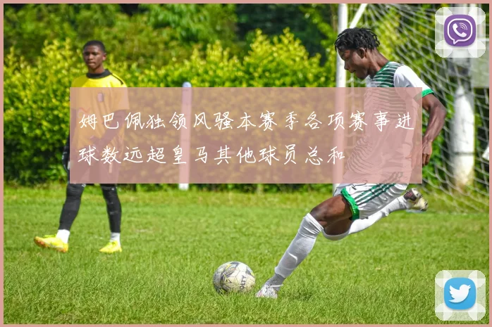姆巴佩独领风骚本赛季各项赛事进球数远超皇马其他球员总和
