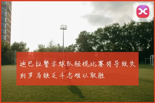 迪巴拉警示球队轻视比赛将导致失利罗马缺乏斗志难以取胜