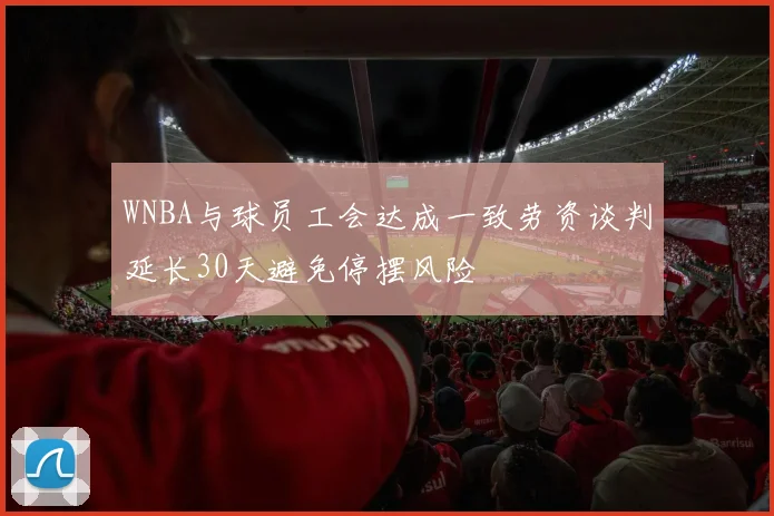 WNBA与球员工会达成一致劳资谈判延长30天避免停摆风险