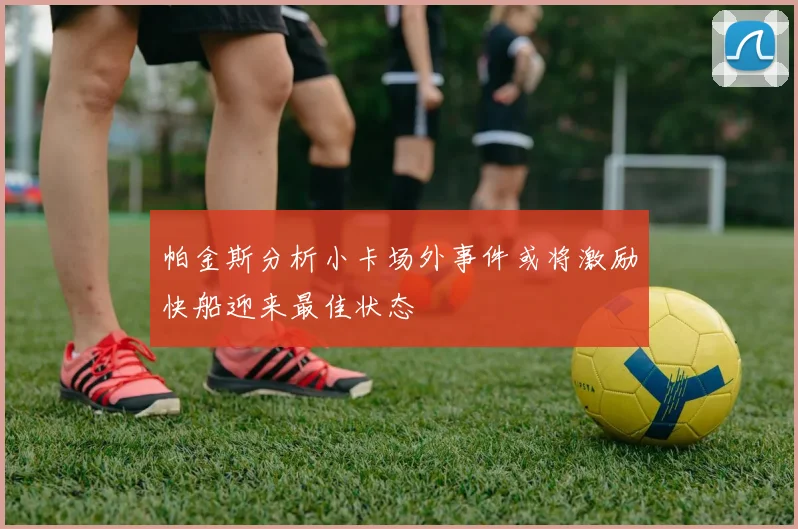 帕金斯分析小卡场外事件或将激励快船迎来最佳状态